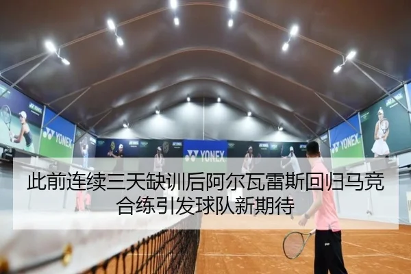 此前连续三天缺训后阿尔瓦雷斯回归马竞合练引发球队新期待
